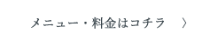 メニュー・料金はコチラ